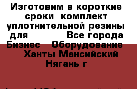 Изготовим в короткие сроки  комплект уплотнительной резины для XRB 6,  - Все города Бизнес » Оборудование   . Ханты-Мансийский,Нягань г.